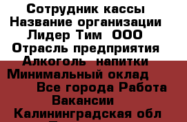 Сотрудник кассы › Название организации ­ Лидер Тим, ООО › Отрасль предприятия ­ Алкоголь, напитки › Минимальный оклад ­ 23 000 - Все города Работа » Вакансии   . Калининградская обл.,Приморск г.